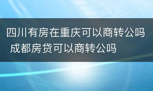 四川有房在重庆可以商转公吗 成都房贷可以商转公吗
