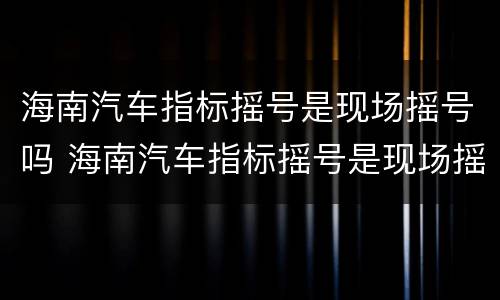 海南汽车指标摇号是现场摇号吗 海南汽车指标摇号是现场摇号吗多少钱