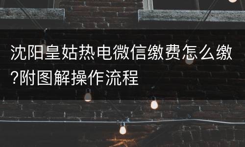 沈阳皇姑热电微信缴费怎么缴?附图解操作流程