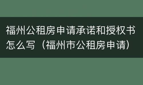 福州公租房申请承诺和授权书怎么写（福州市公租房申请）