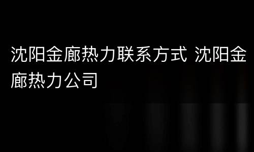 沈阳金廊热力联系方式 沈阳金廊热力公司