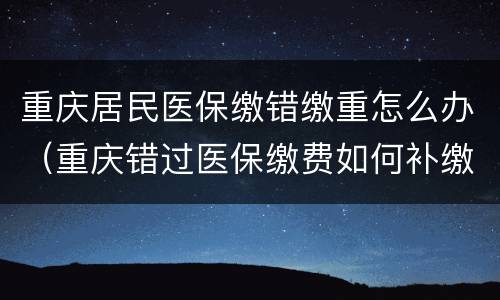 重庆居民医保缴错缴重怎么办（重庆错过医保缴费如何补缴）