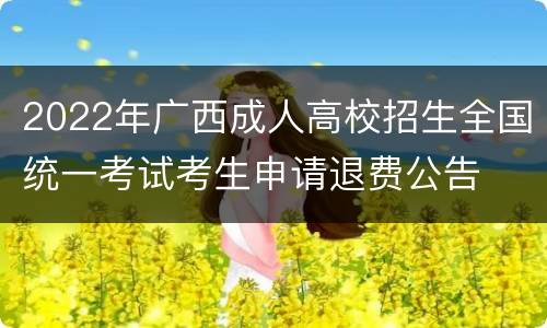 2022年广西成人高校招生全国统一考试考生申请退费公告