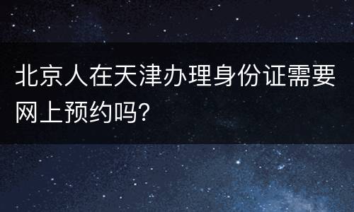 北京人在天津办理身份证需要网上预约吗？
