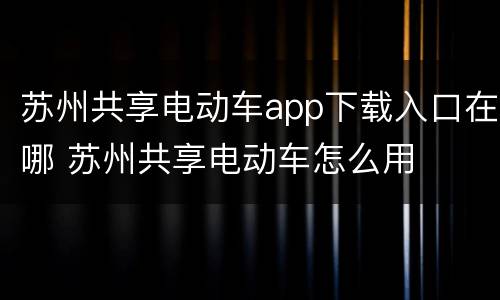 苏州共享电动车app下载入口在哪 苏州共享电动车怎么用