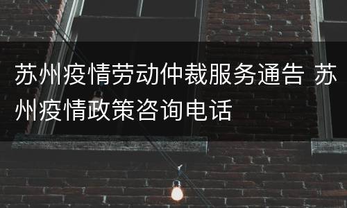苏州疫情劳动仲裁服务通告 苏州疫情政策咨询电话