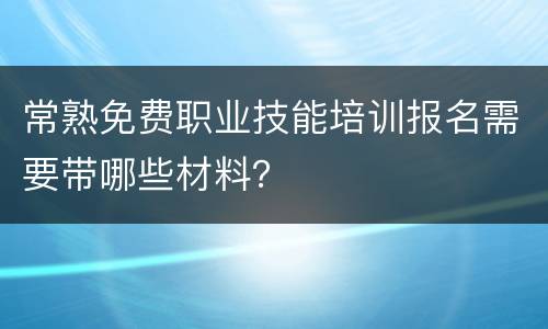 常熟免费职业技能培训报名需要带哪些材料？