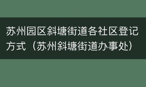 苏州园区斜塘街道各社区登记方式（苏州斜塘街道办事处）