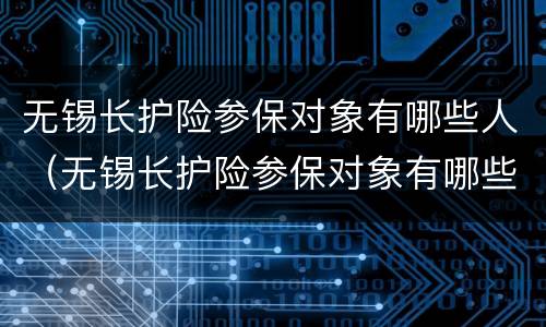 无锡长护险参保对象有哪些人（无锡长护险参保对象有哪些人可以申请）