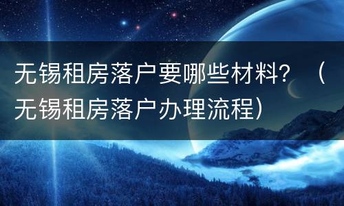 无锡租房落户要哪些材料？（无锡租房落户办理流程）