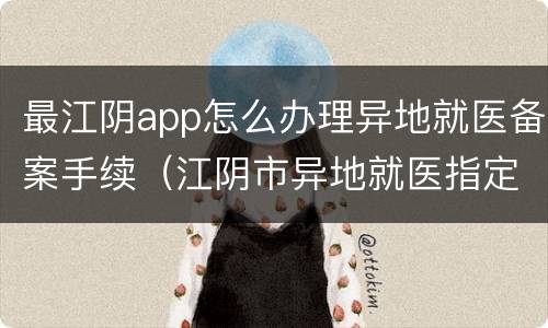 最江阴app怎么办理异地就医备案手续（江阴市异地就医指定医院）