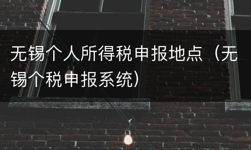 无锡个人所得税申报地点（无锡个税申报系统）