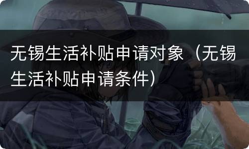 无锡生活补贴申请对象（无锡生活补贴申请条件）