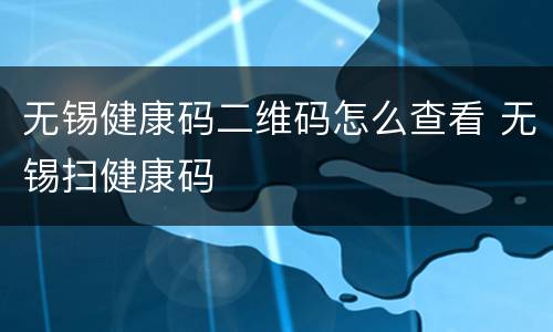 无锡健康码二维码怎么查看 无锡扫健康码
