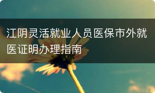 江阴灵活就业人员医保市外就医证明办理指南