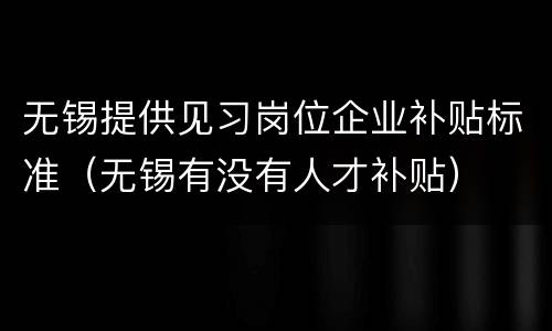无锡提供见习岗位企业补贴标准（无锡有没有人才补贴）