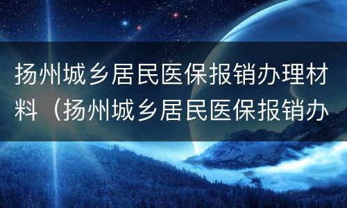 扬州城乡居民医保报销办理材料（扬州城乡居民医保报销办理材料是什么）