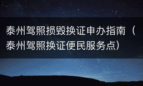 泰州驾照损毁换证申办指南（泰州驾照换证便民服务点）