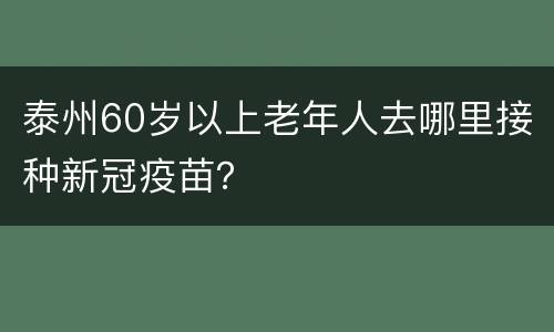 泰州60岁以上老年人去哪里接种新冠疫苗？