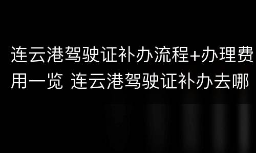 连云港驾驶证补办流程+办理费用一览 连云港驾驶证补办去哪