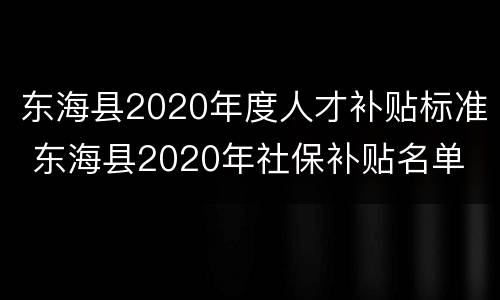 东海县2020年度人才补贴标准 东海县2020年社保补贴名单