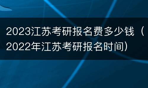 2023江苏考研报名费多少钱（2022年江苏考研报名时间）