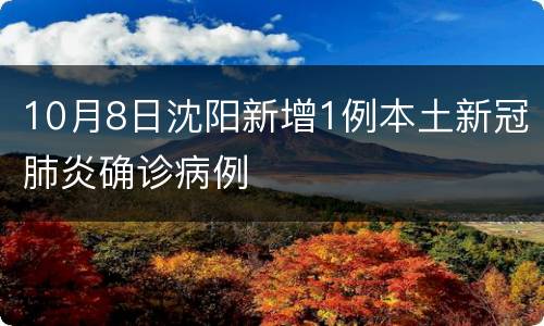 10月8日沈阳新增1例本土新冠肺炎确诊病例