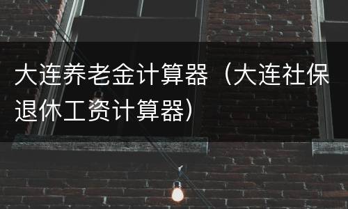 大连养老金计算器（大连社保退休工资计算器）