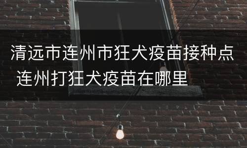 清远市连州市狂犬疫苗接种点 连州打狂犬疫苗在哪里