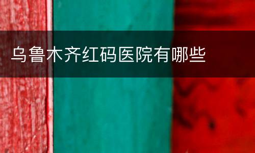 乌鲁木齐红码医院有哪些