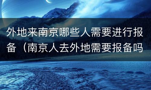 外地来南京哪些人需要进行报备（南京人去外地需要报备吗）