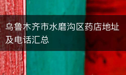 乌鲁木齐市水磨沟区药店地址及电话汇总