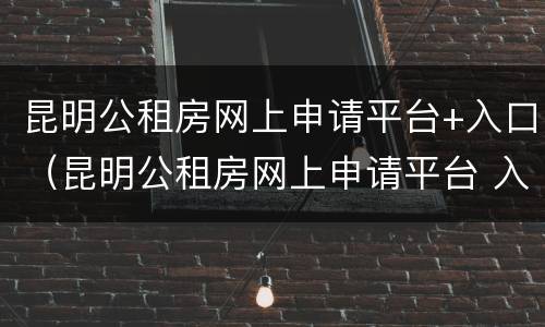 昆明公租房网上申请平台+入口（昆明公租房网上申请平台 入口在哪）