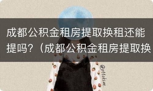 成都公积金租房提取换租还能提吗?（成都公积金租房提取换租还能提吗）