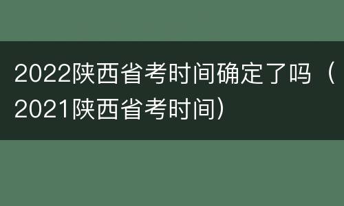 2022陕西省考时间确定了吗（2021陕西省考时间）