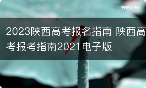 2023陕西高考报名指南 陕西高考报考指南2021电子版