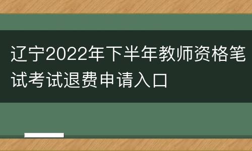 辽宁2022年下半年教师资格笔试考试退费申请入口