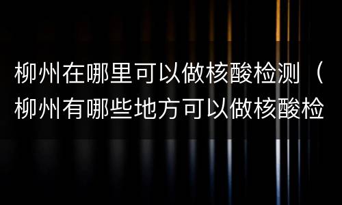 柳州在哪里可以做核酸检测（柳州有哪些地方可以做核酸检测）