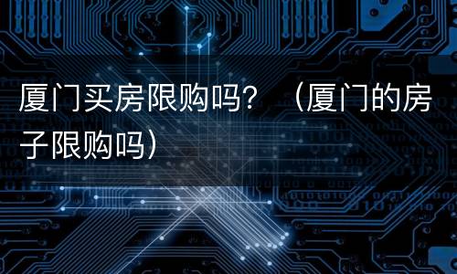 厦门买房限购吗？（厦门的房子限购吗）