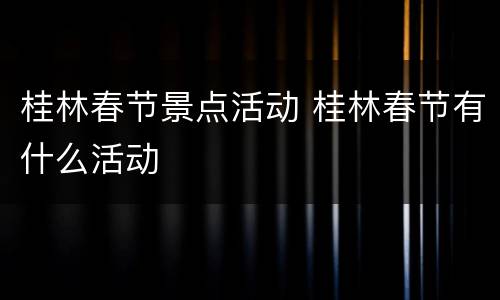 桂林春节景点活动 桂林春节有什么活动