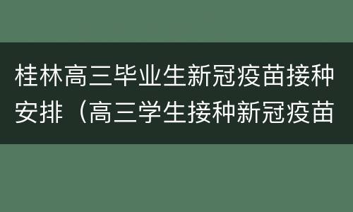 桂林高三毕业生新冠疫苗接种安排（高三学生接种新冠疫苗）
