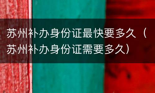 苏州补办身份证最快要多久（苏州补办身份证需要多久）