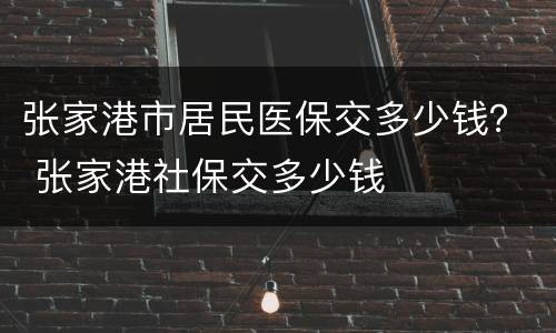 张家港市居民医保交多少钱？ 张家港社保交多少钱