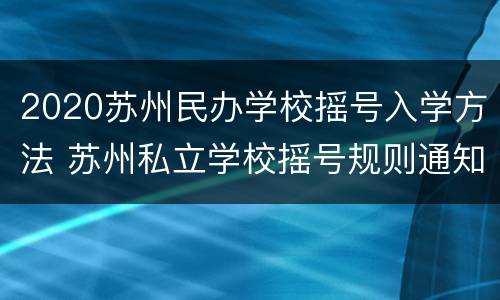 2020苏州民办学校摇号入学方法 苏州私立学校摇号规则通知