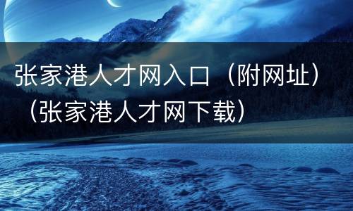 张家港人才网入口（附网址）（张家港人才网下载）