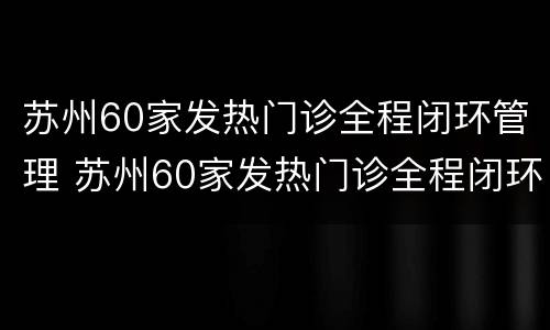 苏州60家发热门诊全程闭环管理 苏州60家发热门诊全程闭环管理制度