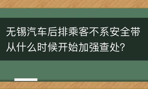 无锡汽车后排乘客不系安全带从什么时候开始加强查处？