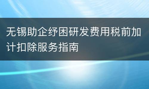 无锡助企纾困研发费用税前加计扣除服务指南