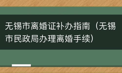 无锡市离婚证补办指南（无锡市民政局办理离婚手续）