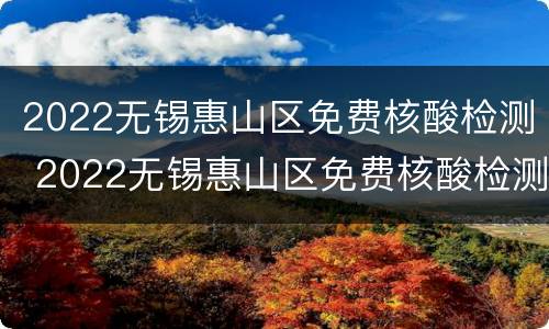 2022无锡惠山区免费核酸检测 2022无锡惠山区免费核酸检测时间